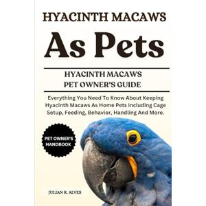 R. ALVES, JULIAN HYACINTH MACAWS AS PETS: Everything You Need To Know About Keeping Hyacinth Macaws As Home Pets Including Cage Setup, Feeding, Behavior, Handling And More. R. ALVES, JULIAN HYACINTH MACAWS AS PETS: Everything You Need To Know About Keeping Hyacinth Macaws As Home Pets Including Cage Setup, Feeding, Behavior, Handling And More.