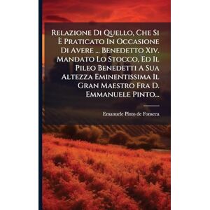 Relazione Di Quello, Che Si È Praticato In Occasione Di Avere ... Benedetto Xiv. Mandato Lo Stocco, Ed Il Pileo Benedetti A Sua Altezza Eminentissima Il Gran Maestro Fra D. Emmanuele Pinto... Relazione Di Quello, Che Si È Praticato In Occasione Di Avere ... Benedetto Xiv. Mandato Lo Stocco, Ed Il Pileo Benedetti A Sua Altezza Eminentissima Il Gran Maestro Fra D. Emmanuele Pinto...