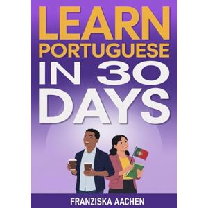 AACHEN, FRANZISKA LEARN PORTUGUESE IN 30 DAYS: Master Everyday Portuguese in Just One Month (Speak, Read, and Understand Portuguese with Confidence) AACHEN, FRANZISKA LEARN PORTUGUESE IN 30 DAYS: Master Everyday Portuguese in Just One Month (Speak, Read, and Understand Portuguese with Confidence)