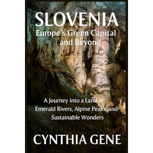 Gene, Cynthia Slovenia: Europe's Green Capital and Beyond: A Journey into a Land of Emerald Rivers, Alpine Peaks and Sustainable Wonders Gene, Cynthia Slovenia: Europe's Green Capital and Beyond: A Journey into a Land of Emerald Rivers, Alpine Peaks and Sustainable Wonders
