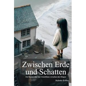 Kröber, Stefanke Zwischen Erde und Schatten: Ein Roman über das Unsichtbare zwischen den Dingen Kröber, Stefanke Zwischen Erde und Schatten: Ein Roman über das Unsichtbare zwischen den Dingen