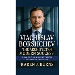 Burns, Karen J. Viacheslav Borshchev: The Architect of Modern Success: How One Man’s Innovation Shaped an Industry Burns, Karen J. Viacheslav Borshchev: The Architect of Modern Success: How One Man’s Innovation Shaped an Industry