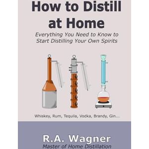 Wagner, R.A. How to Distill at Home: Everything You Need to Know to Start Distilling Your Own Spirits Wagner, R.A. How to Distill at Home: Everything You Need to Know to Start Distilling Your Own Spirits