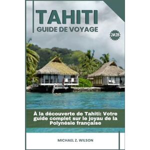Wilson TAHITI GUIDE DE VOYAGE: À la découverte de Tahiti: Votre guide complet sur le joyau de la Polynésie française Wilson TAHITI GUIDE DE VOYAGE: À la découverte de Tahiti: Votre guide complet sur le joyau de la Polynésie française