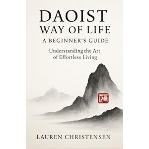 Christensen, Lauren Daoist Way of Life: A Beginner's Guide: Understanding the Art of Effortless Living Christensen, Lauren Daoist Way of Life: A Beginner's Guide: Understanding the Art of Effortless Living