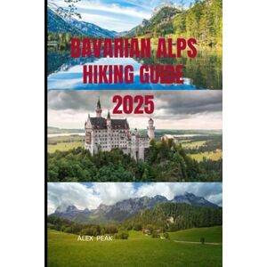 PEAK, ALEX BAVARIAN ALPS HIKING GUIDE 2025 (Footsteps in Nature: 2025 Hiker’s Journey) PEAK, ALEX BAVARIAN ALPS HIKING GUIDE 2025 (Footsteps in Nature: 2025 Hiker’s Journey)