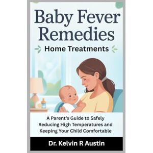 Austin, Dr. Kelvin R Baby Fever Remedies: Home Treatments: A Parent’s Guide to Safely Reducing High Temperatures and Keeping Your Child Comfortable Austin, Dr. Kelvin R Baby Fever Remedies: Home Treatments: A Parent’s Guide to Safely Reducing High Temperatures and Keeping Your Child Comfortable