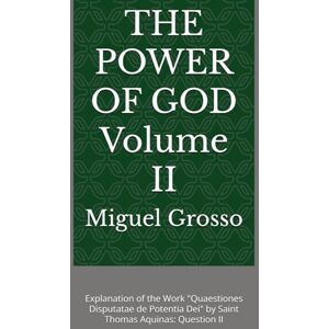 Grosso, Miguel THE POWER OF GOD Volume II: Explanation of the Work "Quaestiones Disputatae de Potentia Dei" by Saint Thomas Aquinas: Question II (Thomistic Wisdom: Reflections on the Power of God) Grosso, Miguel THE POWER OF GOD Volume II: Explanation of the Work "Quaestiones Disputatae de Potentia Dei" by Saint Thomas Aquinas: Question II (Thomistic Wisdom: Reflections on the Power of God)