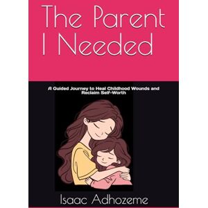 Adhozeme, Mr. Isaac The Parent I Needed: A Guided Journey to Heal Childhood Wounds and Reclaim Self-Worth Adhozeme, Mr. Isaac The Parent I Needed: A Guided Journey to Heal Childhood Wounds and Reclaim Self-Worth