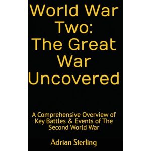 Sterling, Adrian World War Two: The Great War Uncovered: A Comprehensive Overview of Key Battles & Events of The Second World War Sterling, Adrian World War Two: The Great War Uncovered: A Comprehensive Overview of Key Battles & Events of The Second World War