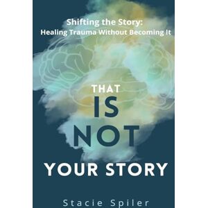 Spiler, Stacie That Is Not Your Story: Shifting The Story Healing Trauma Without Becoming It Spiler, Stacie That Is Not Your Story: Shifting The Story Healing Trauma Without Becoming It