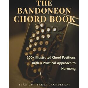 Gutierrez Cachullani, Iván Leandro THE BANDONEON CHORD BOOK: 200+ Illustrated Chord Positions with a Practical Approach to Harmony Gutierrez Cachullani, Iván Leandro THE BANDONEON CHORD BOOK: 200+ Illustrated Chord Positions with a Practical Approach to Harmony