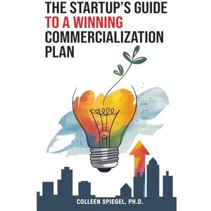 Spiegel Ph.D., Colleen The Startup's Guide to a Winning Commercialization Plan Spiegel Ph.D., Colleen The Startup's Guide to a Winning Commercialization Plan