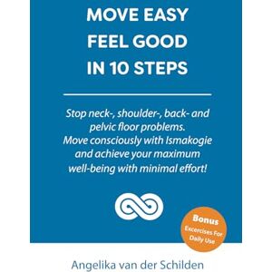 van der Schilden, Angelika MOVE EASY FEEL GOOD IN 10 STEPS: Stop neck-, shoulder-, back- and pelvic floor problems. Move consciously with Ismakogie and achieve your maximum well-being with minimal effort! van der Schilden, Angelika MOVE EASY FEEL GOOD IN 10 STEPS: Stop neck-, shoulder-, back- and pelvic floor problems. Move consciously with Ismakogie and achieve your maximum well-being with minimal effort!