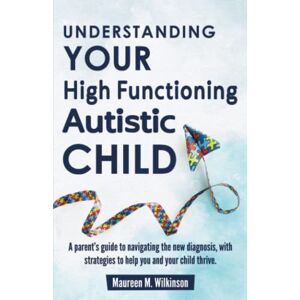 Wilkinson, Maureen M. Understanding Your High Functioning Autistic Child: A Parent’s Guide To Navigating The New Diagnosis, With Strategies To Help You And Your Child Thrive. Wilkinson, Maureen M. Understanding Your High Functioning Autistic Child: A Parent’s Guide To Navigating The New Diagnosis, With Strategies To Help You And Your Child Thrive.