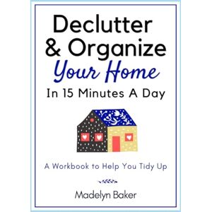 Madelyn Baker Declutter & Organize Your Home In 15 Minutes A Day A Workbook to Help You Tidy Up: Decluttering and Downsizing Journal and Planner / Simplify and Organize Your Life Madelyn Baker Declutter & Organize Your Home In 15 Minutes A Day A Workbook to Help You Tidy Up: Decluttering and Downsizing Journal and Planner / Simplify and Organize Your Life