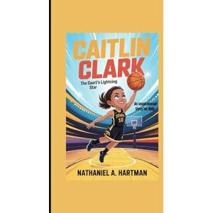 A. Hartman, Nathaniel CAITLIN CLARK: The Court’s Lightning Star An Inspirational Story for Kids A. Hartman, Nathaniel CAITLIN CLARK: The Court’s Lightning Star An Inspirational Story for Kids