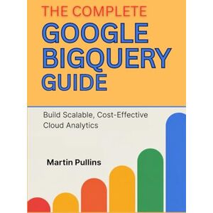 Pullins, Martin The Complete Google BigQuery Guide: Build Scalable, Cost-Effective Cloud Analytics Pullins, Martin The Complete Google BigQuery Guide: Build Scalable, Cost-Effective Cloud Analytics