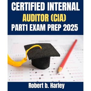 Harley, Robert B. CERTIFIED INTERNAL AUDITOR (CIA) PART 1 EXAM PREP 2025: Learn Smarter, Pass Faster, and Become a Certified Internal Auditor Harley, Robert B. CERTIFIED INTERNAL AUDITOR (CIA) PART 1 EXAM PREP 2025: Learn Smarter, Pass Faster, and Become a Certified Internal Auditor