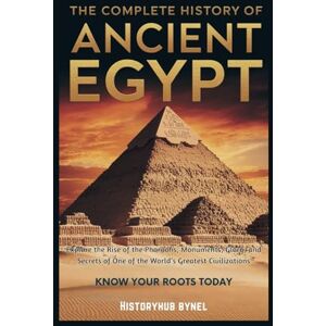 ByNel, HistoryHub The Complete History of ANCIENT EGYPT: Know Your Roots Today: Explore the Rise of the Pharaohs, Monuments, Glory, and Secrets of One of the World’s Greatest Civilizations (Collections of histories) ByNel, HistoryHub The Complete History of ANCIENT EGYPT: Know Your Roots Today: Explore the Rise of the Pharaohs, Monuments, Glory, and Secrets of One of the World’s Greatest Civilizations (Collections of histories)