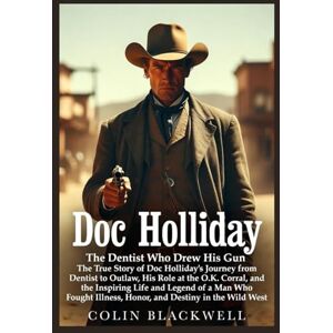 Blackwell, Colin Doc Holliday: The Dentist Who Drew His Gun: The True Story of Doc Holliday’s Journey from Dentist to Outlaw, His Role at the O.K. Corral, and the Inspiring Life and Legend of a Man Who Fought Illness Blackwell, Colin Doc Holliday: The Dentist Who Drew His Gun: The True Story of Doc Holliday’s Journey from Dentist to Outlaw, His Role at the O.K. Corral, and the Inspiring Life and Legend of a Man Who Fought Illness