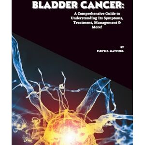 C. Mayfield, Floyd Bladder Cancer: A Comprehensive Guide to Understanding Its Symptoms, Treatment, Management & More! (Cancer Decoded) C. Mayfield, Floyd Bladder Cancer: A Comprehensive Guide to Understanding Its Symptoms, Treatment, Management & More! (Cancer Decoded)