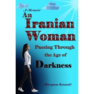 Kamali, Maryam An Iranian Woman Passing Through the Age of Darkness Kamali, Maryam An Iranian Woman Passing Through the Age of Darkness
