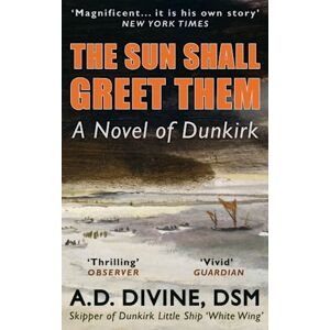 Divine, A.D. The Sun Shall Greet Them: A thrilling historical novel of the 1940 Dunkirk evacuation by the skipper of one of the ‘Little Ships’ who rescued countless British soldiers from the beaches Divine, A.D. The Sun Shall Greet Them: A thrilling historical novel of the 1940 Dunkirk evacuation by the skipper of one of the ‘Little Ships’ who rescued countless British soldiers from the beaches