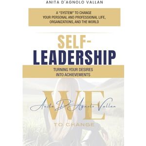 D'Agnolo Vallan, Anita SELF-LEADERSHIP: TURNING YOUR DESIRES INTO ACHIEVEMENTS: 1 (A “system” to change your personal and professional life, organizations, and the world) D'Agnolo Vallan, Anita SELF-LEADERSHIP: TURNING YOUR DESIRES INTO ACHIEVEMENTS: 1 (A “system” to change your personal and professional life, organizations, and the world)
