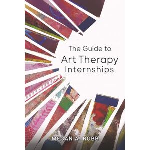 Robb, Megan Anne The Guide to Art Therapy Internships Robb, Megan Anne The Guide to Art Therapy Internships