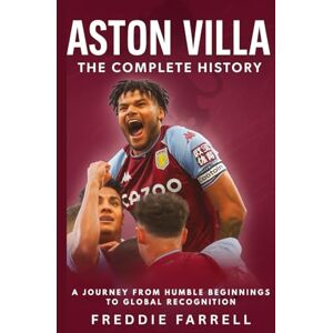 Farrell, Freddie Aston Villa: The Complete History: A Journey from Humble Beginnings to Global Recognition Farrell, Freddie Aston Villa: The Complete History: A Journey from Humble Beginnings to Global Recognition