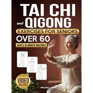 Liang, Michael Tai Chi and Qigong Exercises for Seniors after 60: Step-by-Step Illustrated Routines to Relieve Pain, Prevent Falls, and Restore Balance, Energy & Independence in Just 10 Minutes a Day Liang, Michael Tai Chi and Qigong Exercises for Seniors after 60: Step-by-Step Illustrated Routines to Relieve Pain, Prevent Falls, and Restore Balance, Energy & Independence in Just 10 Minutes a Day