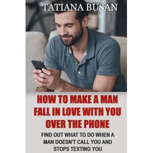 Busan, Tatiana How to Make a Man Fall in Love with You Over the Phone: How to Use Texting to Keep a Man Interested; How to Get a Man to Text You Back; How To Make a Man Call and Text You Every Day Busan, Tatiana How to Make a Man Fall in Love with You Over the Phone: How to Use Texting to Keep a Man Interested; How to Get a Man to Text You Back; How To Make a Man Call and Text You Every Day