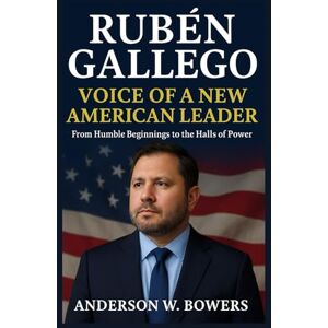 Bowers, Anderson W. Rubén Gallego: Voice of a New American Leader: From Humble Beginnings to the Halls of Power Bowers, Anderson W. Rubén Gallego: Voice of a New American Leader: From Humble Beginnings to the Halls of Power