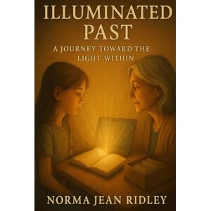 Ridley, Norma Jean Illuminated Past: A Journey Toward the Light Within Ridley, Norma Jean Illuminated Past: A Journey Toward the Light Within
