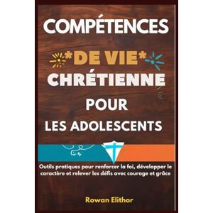 Elithor, Rowan COMPÉTENCES DE VIE CHRÉTIENNE POUR LES ADOLESCENTS: Outils pratiques pour renforcer la foi, développer le caractère et relever les défis avec courage et grâce Elithor, Rowan COMPÉTENCES DE VIE CHRÉTIENNE POUR LES ADOLESCENTS: Outils pratiques pour renforcer la foi, développer le caractère et relever les défis avec courage et grâce