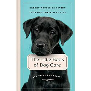 Tilton Ratcliff, Ace The Little Book of Dog Care: Expert Advice on Giving Your Dog Their Best Life Tilton Ratcliff, Ace The Little Book of Dog Care: Expert Advice on Giving Your Dog Their Best Life