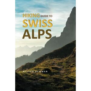 Newman, Nelson Hiking Guide To Swiss Alps: Find Your Perfect Trail (Top Hiking Destinations and Trails) Newman, Nelson Hiking Guide To Swiss Alps: Find Your Perfect Trail (Top Hiking Destinations and Trails)