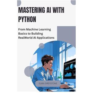 Greystone, Elian Mastering AI with Python: From Machine Learning Basics to Building Real World AI Applications Greystone, Elian Mastering AI with Python: From Machine Learning Basics to Building Real World AI Applications