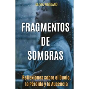 Wiseland, Olivia Fragmentos de Sombras: Prosa Poética sobre la Muerte, el Dolor y la Esperanza: Reflexiones para quienes atraviesan el Duelo, la Pérdida y la Ausencia Wiseland, Olivia Fragmentos de Sombras: Prosa Poética sobre la Muerte, el Dolor y la Esperanza: Reflexiones para quienes atraviesan el Duelo, la Pérdida y la Ausencia