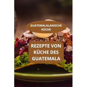 AHOLOUKPE, Herve REZEPTE VON KÜCHE DES GUATEMALA: GUATEMALALANISCHE KÜCHE Familienrezepte Guatemala Einfache guatemaltekische Rezepte AHOLOUKPE, Herve REZEPTE VON KÜCHE DES GUATEMALA: GUATEMALALANISCHE KÜCHE Familienrezepte Guatemala Einfache guatemaltekische Rezepte