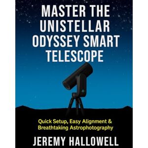 Hallowell, Jeremy Master the Unistellar Odyssey Smart Telescope: Quick Setup, Easy Alignment & Breathtaking Astrophotography Hallowell, Jeremy Master the Unistellar Odyssey Smart Telescope: Quick Setup, Easy Alignment & Breathtaking Astrophotography
