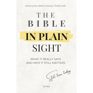 Grey, Jo The Bible in Plain Sight. What It Really Says and Why It Still Matters: Ancient Stories. Modern Meaning. Timeless Truth Grey, Jo The Bible in Plain Sight. What It Really Says and Why It Still Matters: Ancient Stories. Modern Meaning. Timeless Truth