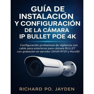 JAYDEN, RICHARD PO. GUÍA DE INSTALACIÓN Y CONFIGURACIÓN DE LA CÁMARA IP BULLET POE 4K: Configuración profesional de vigilancia con cable para exteriores para cámara BULLET con grabación en servidor ONVIF/RTSP y MicroSD JAYDEN, RICHARD PO. GUÍA DE INSTALACIÓN Y CONFIGURACIÓN DE LA CÁMARA IP BULLET POE 4K: Configuración profesional de vigilancia con cable para exteriores para cámara BULLET con grabación en servidor ONVIF/RTSP y MicroSD