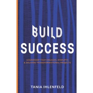 Ihlenfeld, Tania BUILD SUCCESS: Leadership that engages, disrupts & delivers transformational projects Ihlenfeld, Tania BUILD SUCCESS: Leadership that engages, disrupts & delivers transformational projects