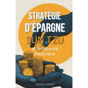 Laurent, Sabrina Stratégie d’Épargne: Sun Tzu et la Sécurité Financière Laurent, Sabrina Stratégie d’Épargne: Sun Tzu et la Sécurité Financière