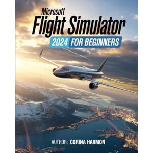 Harmon, Corina Microsoft Flight Simulator For Beginners: The Complete Guide to Master Realistic Flight, Advanced Techniques, World Exploration, and Customization in the Ultimate Flight Experience in MFS24 Harmon, Corina Microsoft Flight Simulator For Beginners: The Complete Guide to Master Realistic Flight, Advanced Techniques, World Exploration, and Customization in the Ultimate Flight Experience in MFS24