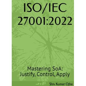 Ojha, Shiv Kumar ISO/IEC 27001:2022: Mastering SoA: Justify, Control, Apply Ojha, Shiv Kumar ISO/IEC 27001:2022: Mastering SoA: Justify, Control, Apply