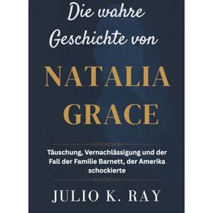 Ray, Julio K. Die wahre Geschichte von Natalia Grace: Täuschung, Vernachlässigung und der Fall der Familie Barnett, der Amerika schockierte Ray, Julio K. Die wahre Geschichte von Natalia Grace: Täuschung, Vernachlässigung und der Fall der Familie Barnett, der Amerika schockierte