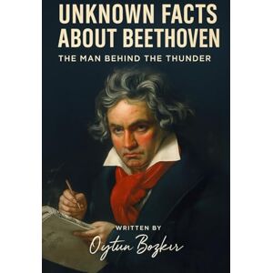 Bozkır, Oytun Unknown Facts About Beethoven: The Man Behind the Thunder (Unknown Facts About Legendary Classical Music Composers) Bozkır, Oytun Unknown Facts About Beethoven: The Man Behind the Thunder (Unknown Facts About Legendary Classical Music Composers)